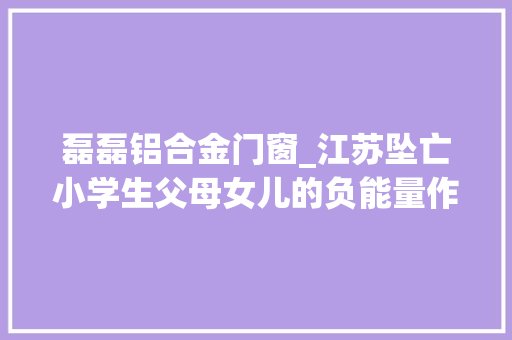 磊磊铝合金门窗_江苏坠亡小学生父母女儿的负能量作文我引以为傲出事后很多家长给师长教师点赞我揣摩不透他们的心思