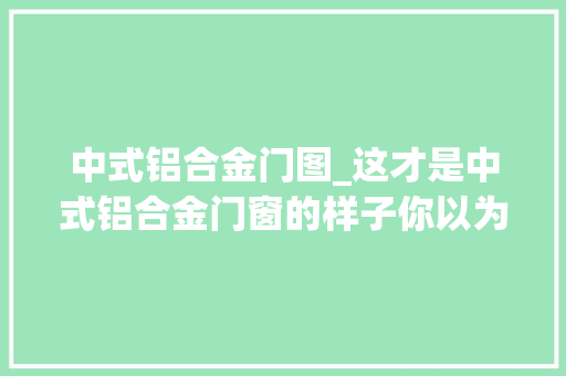 中式铝合金门图_这才是中式铝合金门窗的样子你以为的那些其实都过时了