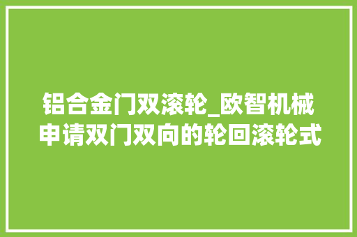 铝合金门双滚轮_欧智机械申请双门双向的轮回滚轮式铝合金时效炉专利能够提高对铝合金工件时效热处理效果