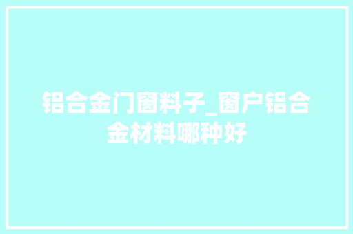 铝合金门窗料子_窗户铝合金材料哪种好