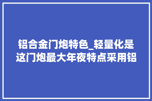 铝合金门炮特色_轻量化是这门炮最大年夜特点采用铝合金材料重量仅为同类炮的一半