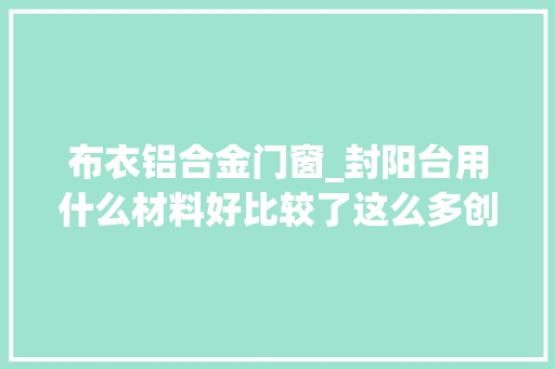 布衣铝合金门窗_封阳台用什么材料好比较了这么多创造阳光房用断桥铝更合适