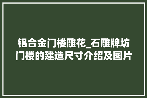 铝合金门楼雕花_石雕牌坊门楼的建造尺寸介绍及图片不雅赏 塑钢门