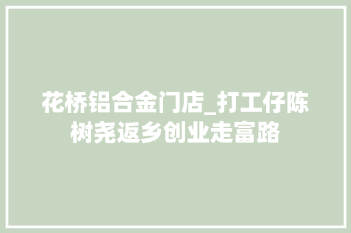 花桥铝合金门店_打工仔陈树尧返乡创业走富路
