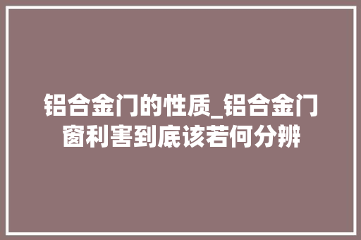 铝合金门的性质_铝合金门窗利害到底该若何分辨 实木门