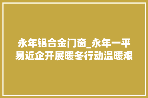 永年铝合金门窗_永年一平易近企开展暖冬行动温暖艰难群众学生