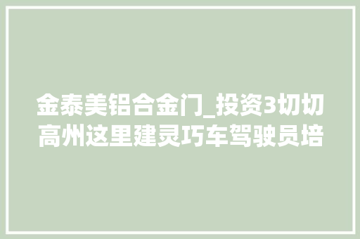 金泰美铝合金门_投资3切切高州这里建灵巧车驾驶员培训机构演习场