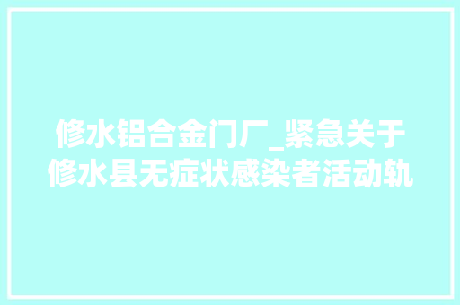 修水铝合金门厂_紧急关于修水县无症状感染者活动轨迹的通知布告