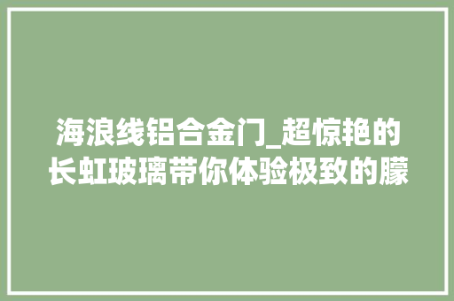 海浪线铝合金门_超惊艳的长虹玻璃带你体验极致的朦胧美感 折叠门