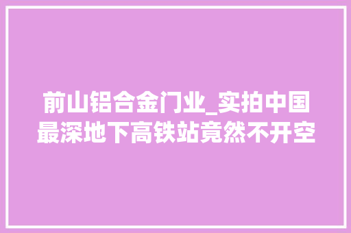前山铝合金门业_实拍中国最深地下高铁站竟然不开空调
