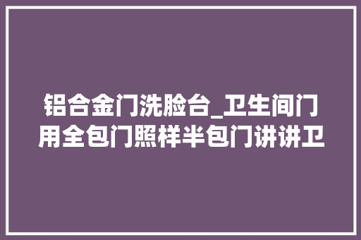 铝合金门洗脸台_卫生间门用全包门照样半包门讲讲卫生间铝合金门的选择问题