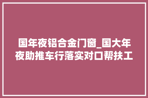 国年夜铝合金门窗_国大年夜助推车行落实对口帮扶工作招远助力脱贫攻坚