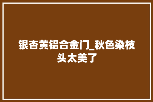 银杏黄铝合金门_秋色染枝头太美了 铝合金门