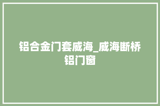 铝合金门套威海_威海断桥铝门窗