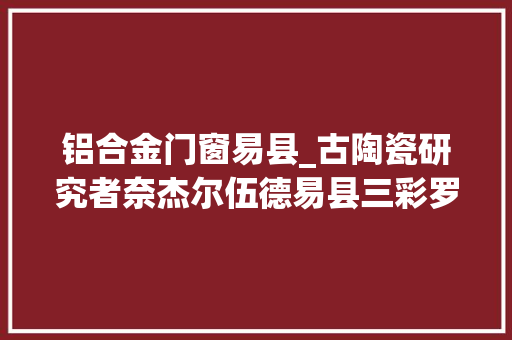 铝合金门窗易县_古陶瓷研究者奈杰尔伍德易县三彩罗汉像产于何时何地