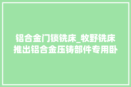 铝合金门锁铣床_牧野铣床推出铝合金压铸部件专用卧式加工中央－培植频道－中工网