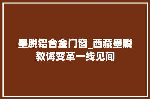 墨脱铝合金门窗_西藏墨脱教诲变革一线见闻
