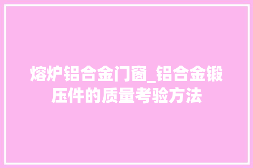 熔炉铝合金门窗_铝合金锻压件的质量考验方法