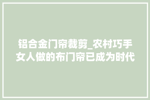 铝合金门帘裁剪_农村巧手女人做的布门帘已成为时代的象征有你熟悉的吗