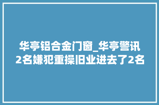华亭铝合金门窗_华亭警讯2名嫌犯重操旧业进去了2名雇主因二维码门牌被罚了