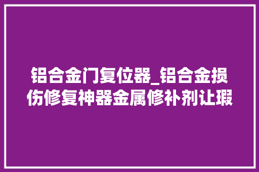 铝合金门复位器_铝合金损伤修复神器金属修补剂让瑕疵消失无踪