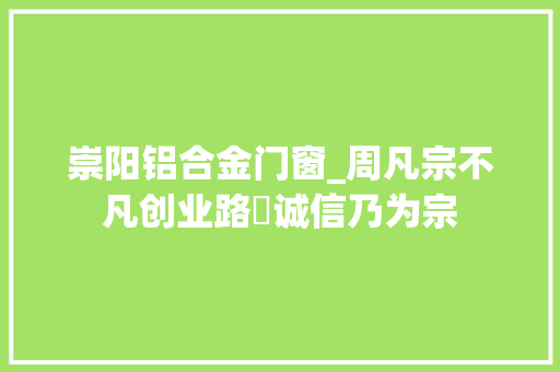 崇阳铝合金门窗_周凡宗不凡创业路 诚信乃为宗