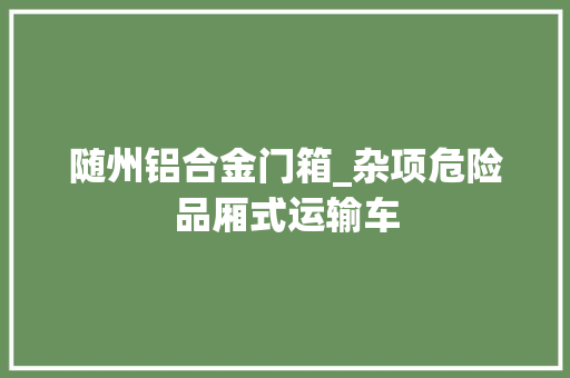 随州铝合金门箱_杂项危险品厢式运输车
