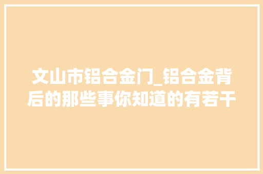 文山市铝合金门_铝合金背后的那些事你知道的有若干