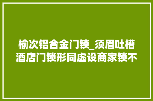 榆次铝合金门锁_须眉吐槽酒店门锁形同虚设商家锁不上他敢睡觉