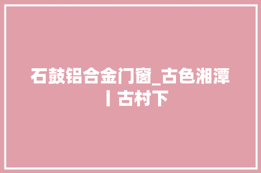 石鼓铝合金门窗_古色湘潭丨古村下