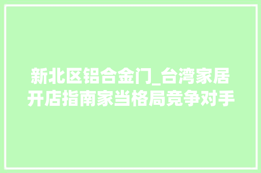 新北区铝合金门_台湾家居开店指南家当格局竞争对手消费偏好都给你捋清楚了