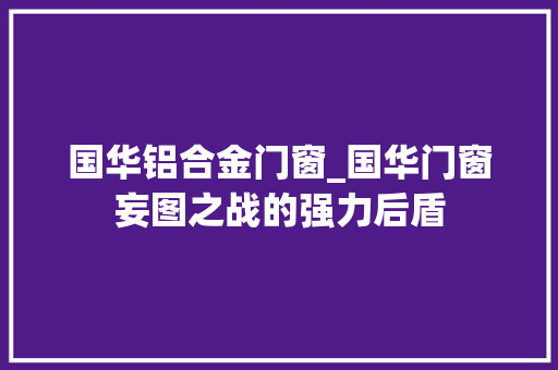 国华铝合金门窗_国华门窗妄图之战的强力后盾