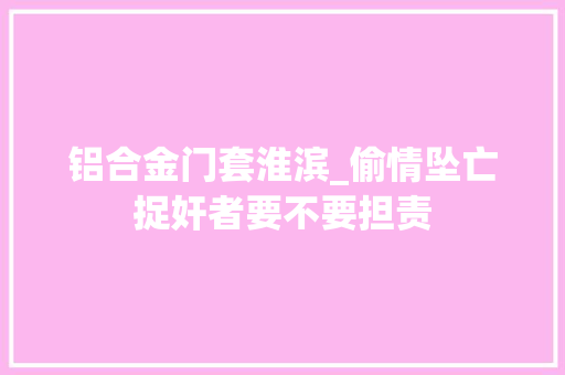 铝合金门套淮滨_偷情坠亡捉奸者要不要担责