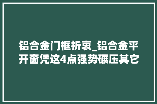 铝合金门框折衷_铝合金平开窗凭这4点强势碾压其它窗户