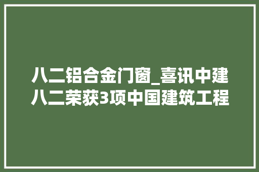 八二铝合金门窗_喜讯中建八二荣获3项中国建筑工程装饰行业科学奖