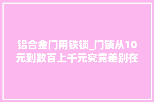 铝合金门用铁锁_门锁从10元到数百上千元究竟差别在哪一遍文章读懂它