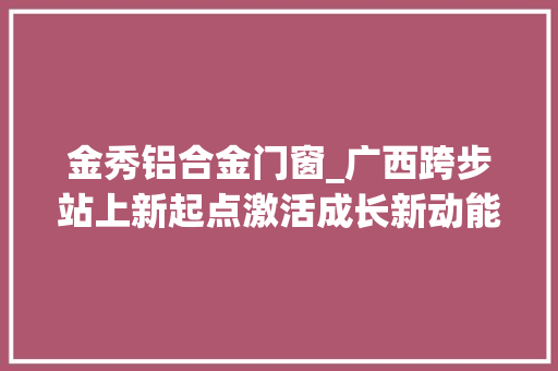 金秀铝合金门窗_广西跨步站上新起点激活成长新动能