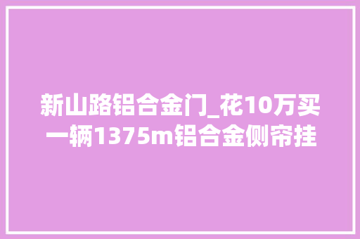 新山路铝合金门_花10万买一辆1375m铝合金侧帘挂性价比究竟若何呢