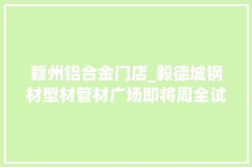 赣州铝合金门店_毅德城钢材型材管材广场即将周全试营业