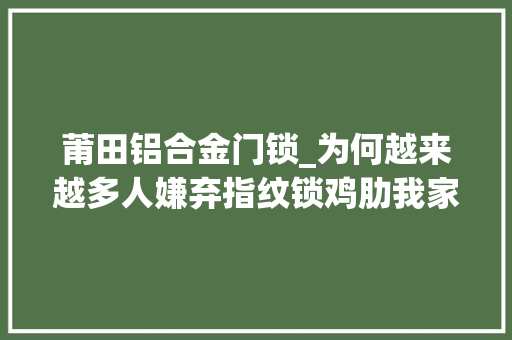 莆田铝合金门锁_为何越来越多人嫌弃指纹锁鸡肋我家用了1年谈谈我的感想沾染