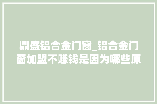 鼎盛铝合金门窗_铝合金门窗加盟不赚钱是因为哪些原因呢