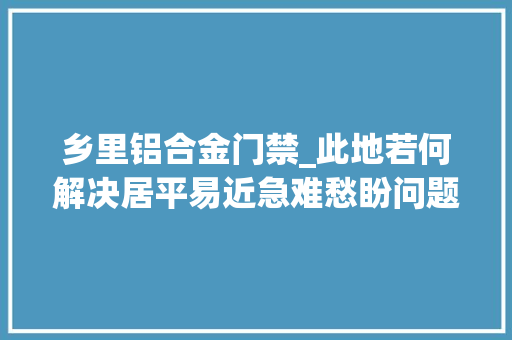 乡里铝合金门禁_此地若何解决居平易近急难愁盼问题三个关键词一次说清
