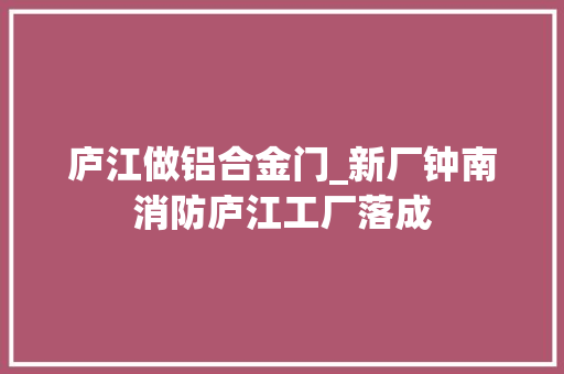 庐江做铝合金门_新厂钟南消防庐江工厂落成