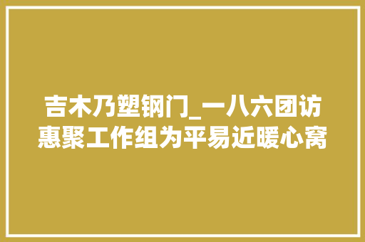 吉木乃塑钢门_一八六团访惠聚工作组为平易近暖心窝聚平易近心