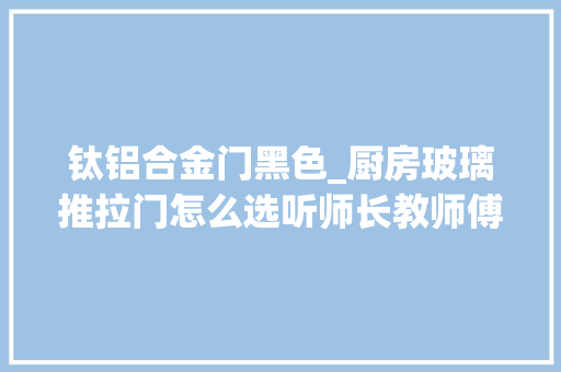 钛铝合金门黑色_厨房玻璃推拉门怎么选听师长教师傅说完才知道要这样买懂了