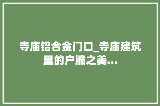 寺庙铝合金门口_寺庙建筑里的户牖之美…