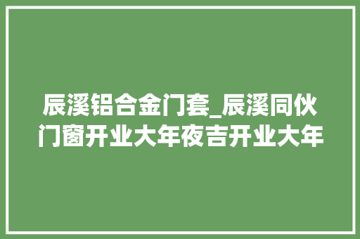 辰溪铝合金门套_辰溪同伙门窗开业大年夜吉开业大年夜吉生意兴隆财源滚滚