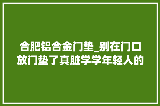 合肥铝合金门垫_别在门口放门垫了真脏学学年轻人的做法干净还省钱
