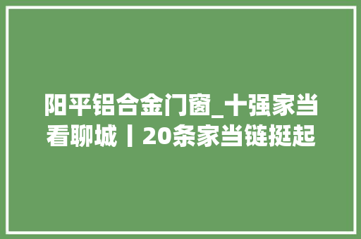 阳平铝合金门窗_十强家当看聊城丨20条家当链挺起制造脊梁 塑钢门