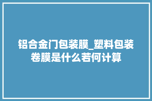 铝合金门包装膜_塑料包装卷膜是什么若何计算 塑钢门